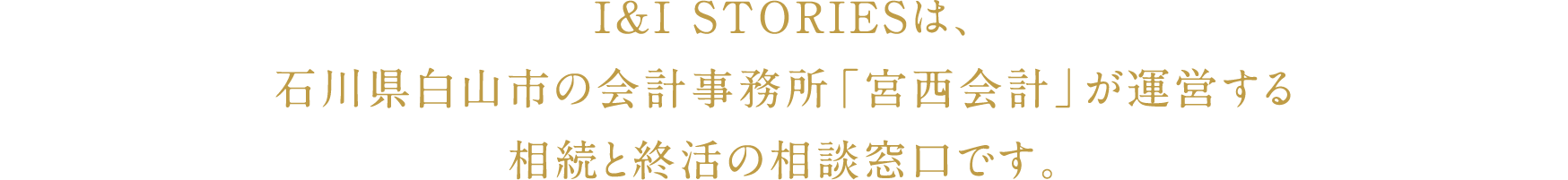 I&I STORIESは、石川県白山市の会計事務所「宮西会計」が運営する相続と就活の相談窓口です。