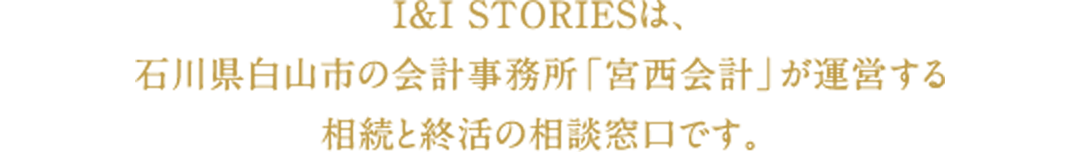 I&I STORIESは、石川県白山市の会計事務所「宮西会計」が運営する相続と就活の相談窓口です。