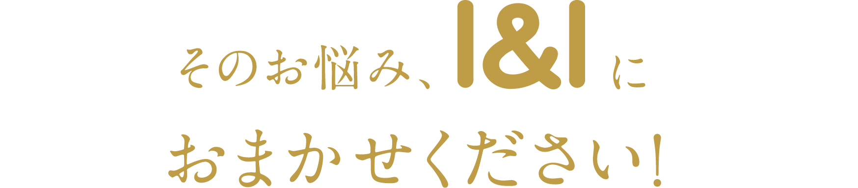 そのお悩み、I&Iにおまかせください！