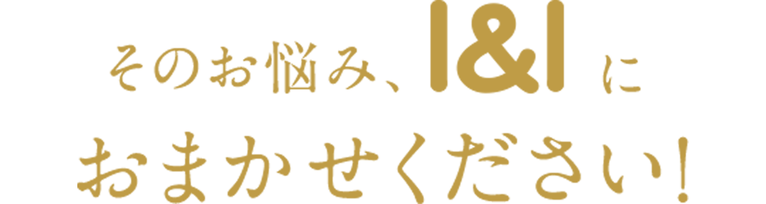 そのお悩み、I&Iにおまかせください！